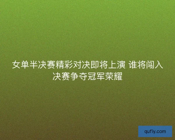 女单半决赛精彩对决即将上演 谁将闯入决赛争夺冠军荣耀