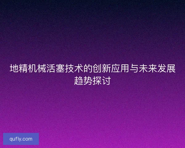 地精机械活塞技术的创新应用与未来发展趋势探讨