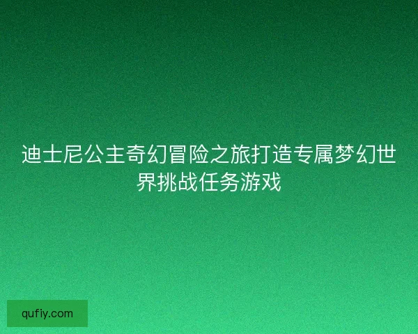 迪士尼公主奇幻冒险之旅打造专属梦幻世界挑战任务游戏