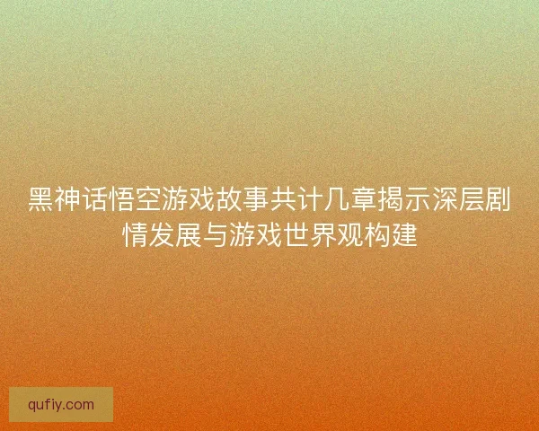 黑神话悟空游戏故事共计几章揭示深层剧情发展与游戏世界观构建