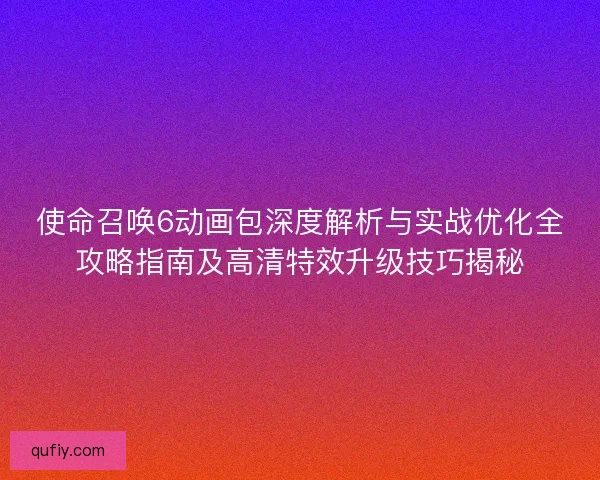 使命召唤6动画包深度解析与实战优化全攻略指南及高清特效升级技巧揭秘