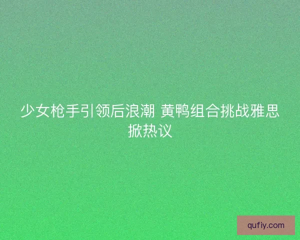 少女枪手引领后浪潮 黄鸭组合挑战雅思掀热议
