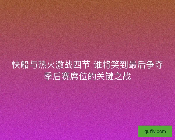 快船与热火激战四节 谁将笑到最后争夺季后赛席位的关键之战