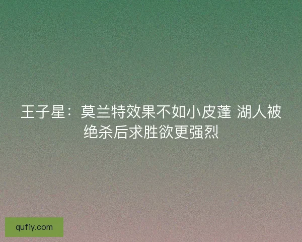 王子星：莫兰特效果不如小皮蓬 湖人被绝杀后求胜欲更强烈