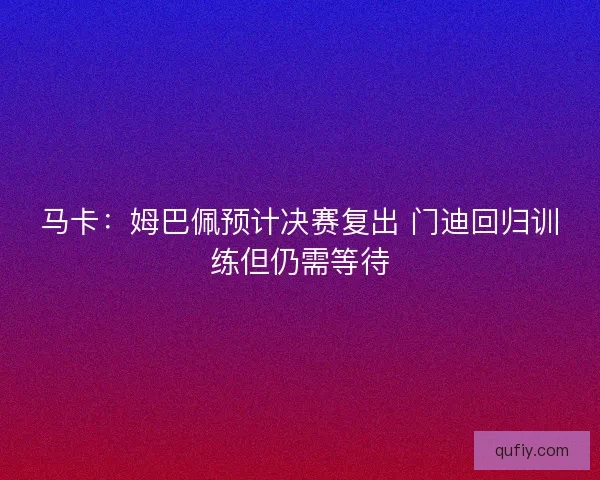 马卡：姆巴佩预计决赛复出 门迪回归训练但仍需等待