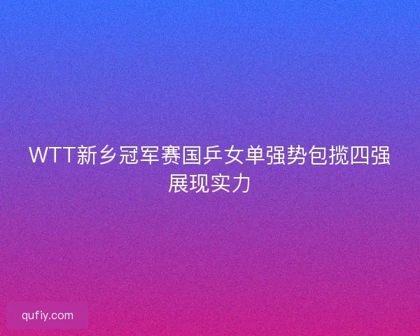 WTT新乡冠军赛国乒女单强势包揽四强展现实力