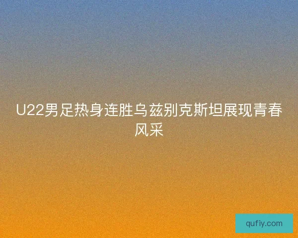 U22男足热身连胜乌兹别克斯坦展现青春风采