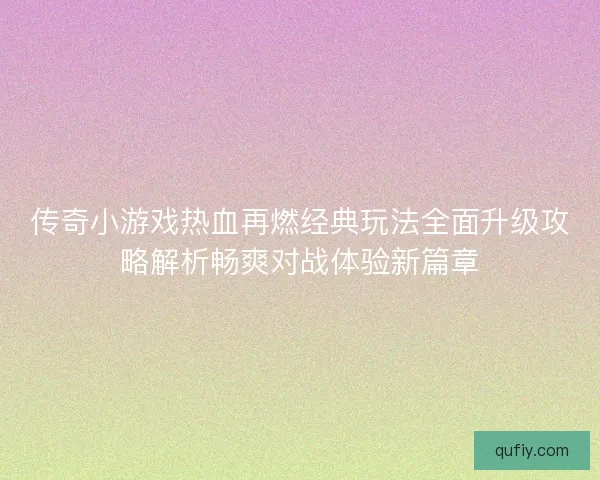 传奇小游戏热血再燃经典玩法全面升级攻略解析畅爽对战体验新篇章
