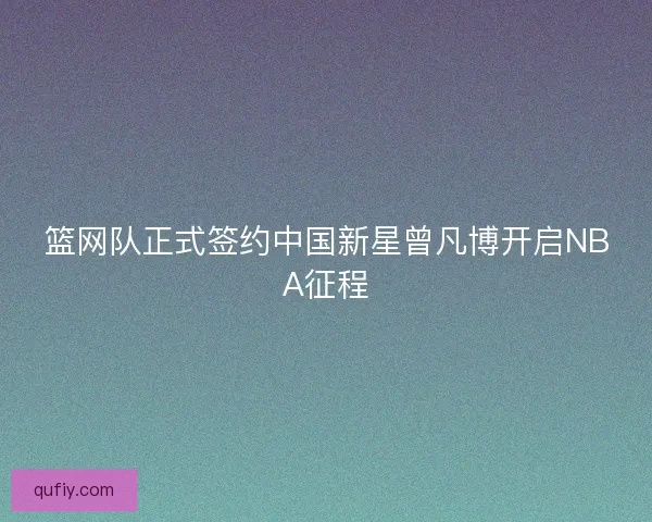 篮网队正式签约中国新星曾凡博开启NBA征程
