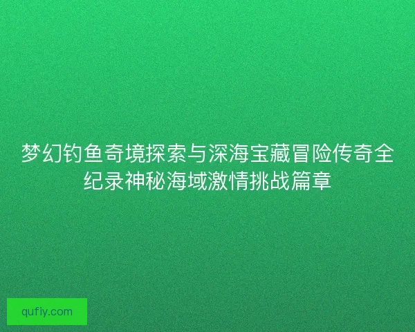 梦幻钓鱼奇境探索与深海宝藏冒险传奇全纪录神秘海域激情挑战篇章