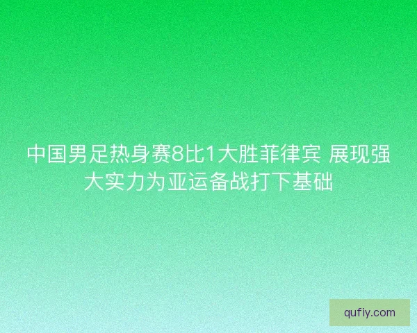 中国男足热身赛8比1大胜菲律宾 展现强大实力为亚运备战打下基础