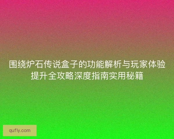 围绕炉石传说盒子的功能解析与玩家体验提升全攻略深度指南实用秘籍