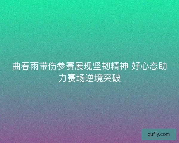 曲春雨带伤参赛展现坚韧精神 好心态助力赛场逆境突破