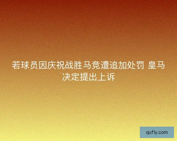 若球员因庆祝战胜马竞遭追加处罚 皇马决定提出上诉