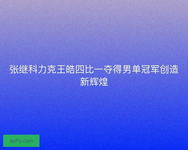 张继科力克王皓四比一夺得男单冠军创造新辉煌