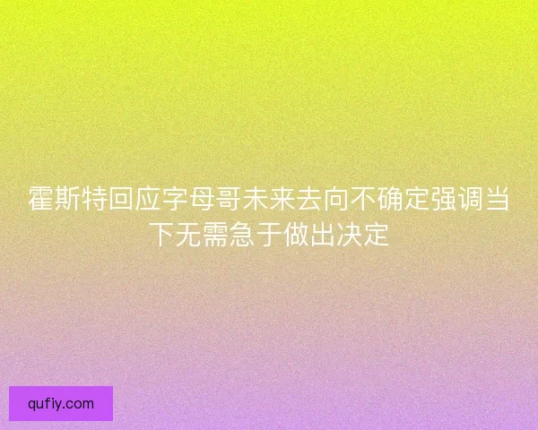 霍斯特回应字母哥未来去向不确定强调当下无需急于做出决定