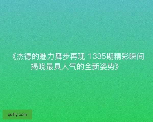 《杰德的魅力舞步再现 1335期精彩瞬间揭晓最具人气的全新姿势》