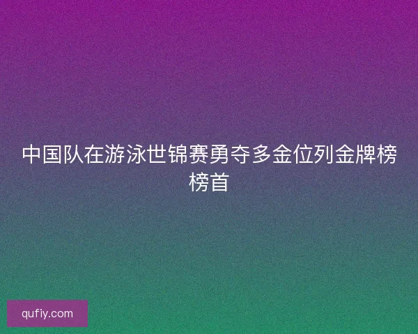 中国队在游泳世锦赛勇夺多金位列金牌榜榜首