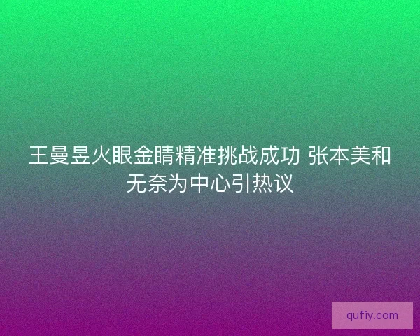 王曼昱火眼金睛精准挑战成功 张本美和无奈为中心引热议