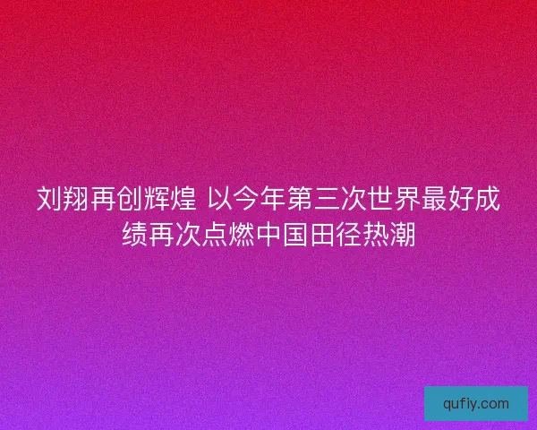 刘翔再创辉煌 以今年第三次世界最好成绩再次点燃中国田径热潮