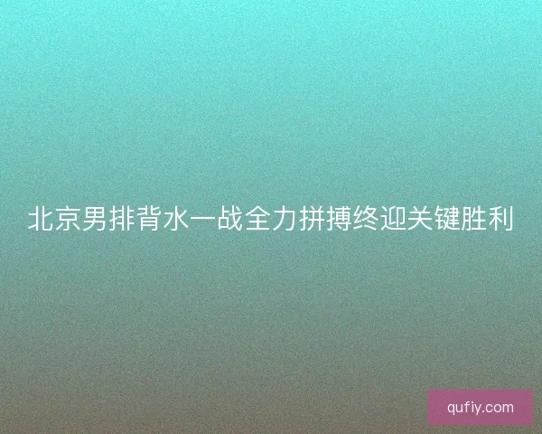 北京男排背水一战全力拼搏终迎关键胜利
